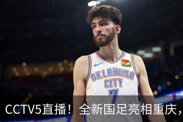 CCTV5直播！全新国足亮相重庆，韦世豪首成核心，邵佳一迎两大考验